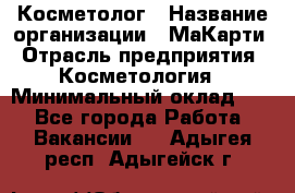 Косметолог › Название организации ­ МаКарти › Отрасль предприятия ­ Косметология › Минимальный оклад ­ 1 - Все города Работа » Вакансии   . Адыгея респ.,Адыгейск г.